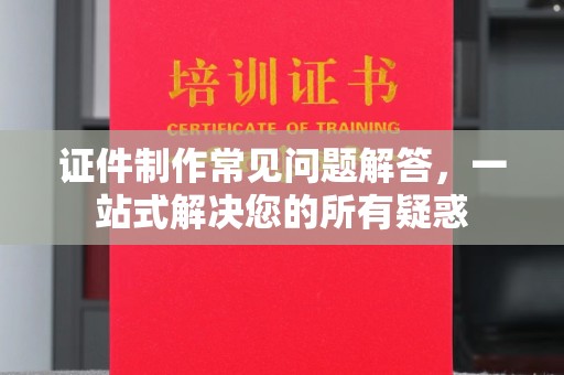 突泉证件制作常见问题解答，一站式解决您的所有疑惑