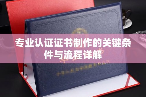突泉专业认证证书制作的关键条件与流程详解