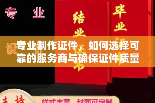 突泉专业制作证件，如何选择可靠的服务商与确保证件质量