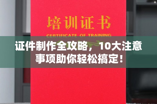 突泉证件制作全攻略，10大注意事项助你轻松搞定！