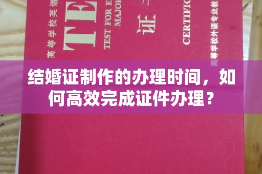 突泉结婚证制作的办理时间，如何高效完成证件办理？