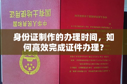 突泉身份证制作的办理时间，如何高效完成证件办理？