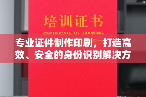 突泉专业证件制作印刷，打造高效、安全的身份识别解决方案