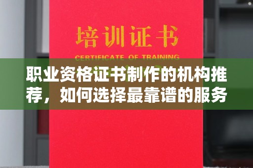 突泉职业资格证书制作的机构推荐，如何选择最靠谱的服务商？