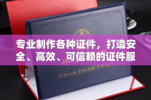 突泉专业制作各种证件，打造安全、高效、可信赖的证件服务