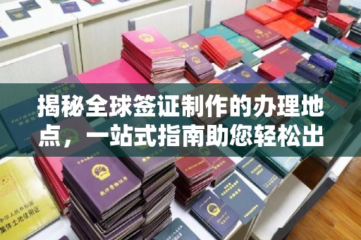 突泉揭秘全球签证制作的办理地点，一站式指南助您轻松出行