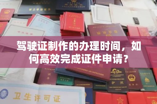 突泉驾驶证制作的办理时间，如何高效完成证件申请？