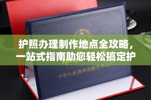 突泉护照办理制作地点全攻略，一站式指南助您轻松搞定护照